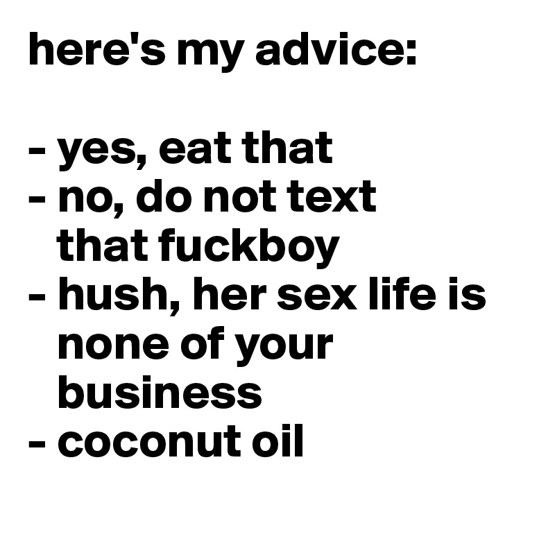 here's my advice:

- yes, eat that
- no, do not text  
   that fuckboy
- hush, her sex life is 
   none of your    
   business
- coconut oil 
