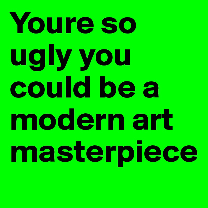 Youre so ugly you could be a modern art masterpiece