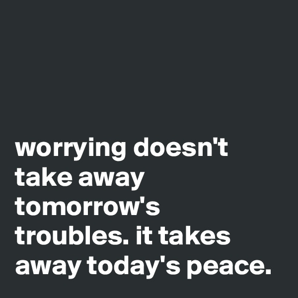 



worrying doesn't take away tomorrow's troubles. it takes away today's peace.