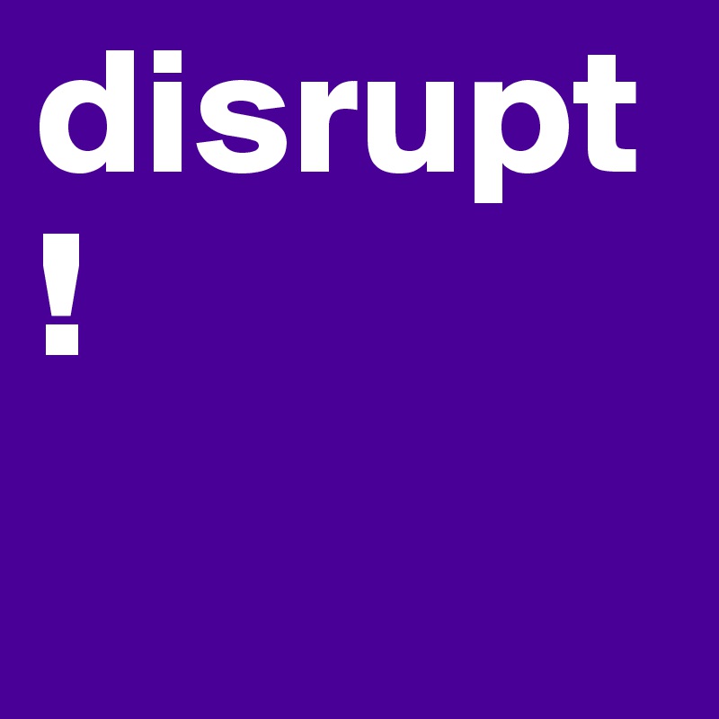 disrupt!
