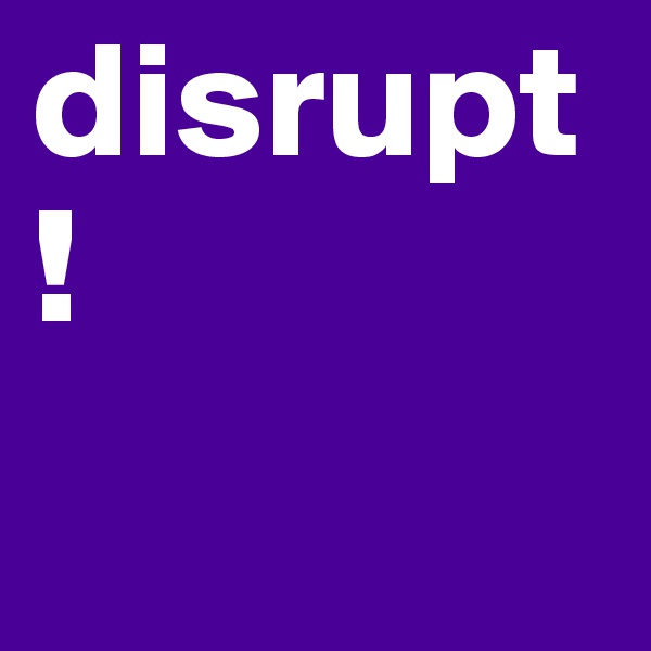 disrupt!