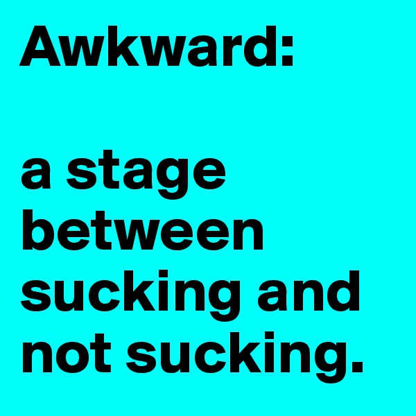 Awkward:

a stage between sucking and not sucking. 