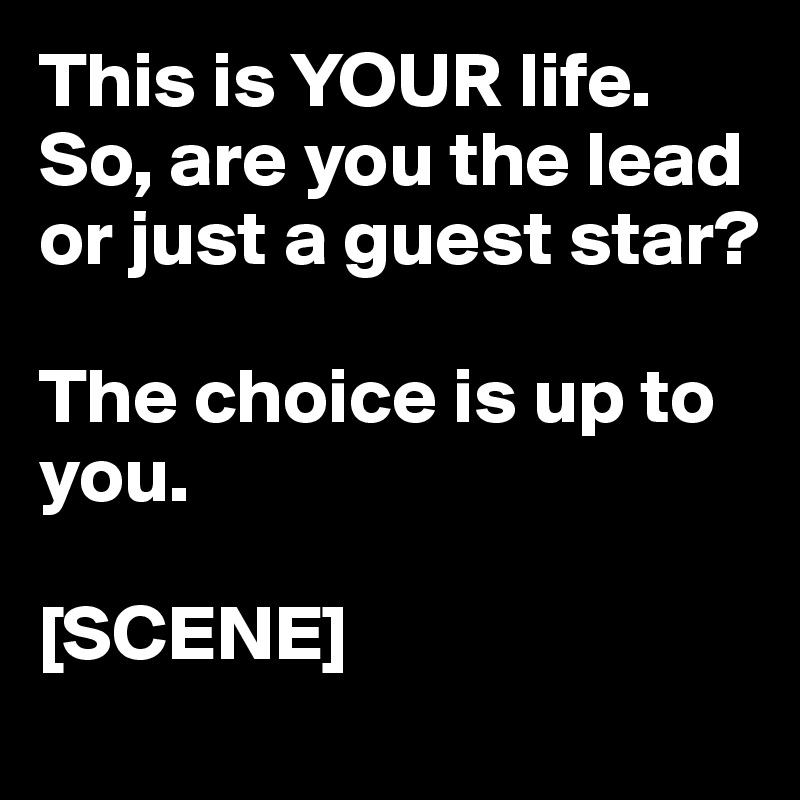 This is YOUR life. So, are you the lead or just a guest star?

The choice is up to you.

[SCENE]