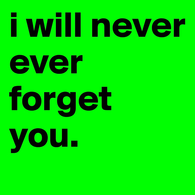 i will never ever forget you.