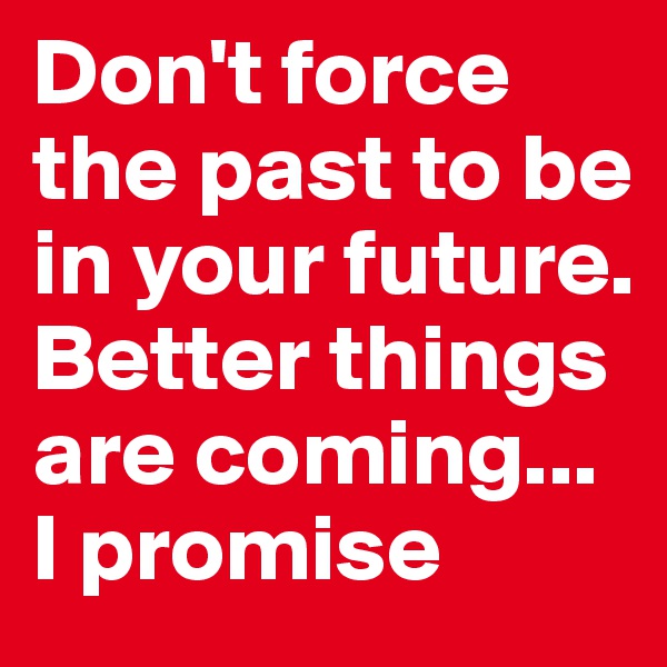 Don't force the past to be in your future. Better things are coming... I promise 