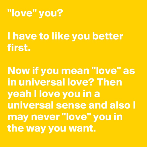 "love" you?

I have to like you better first.

Now if you mean "love" as in universal love? Then yeah I love you in a universal sense and also I may never "love" you in the way you want.