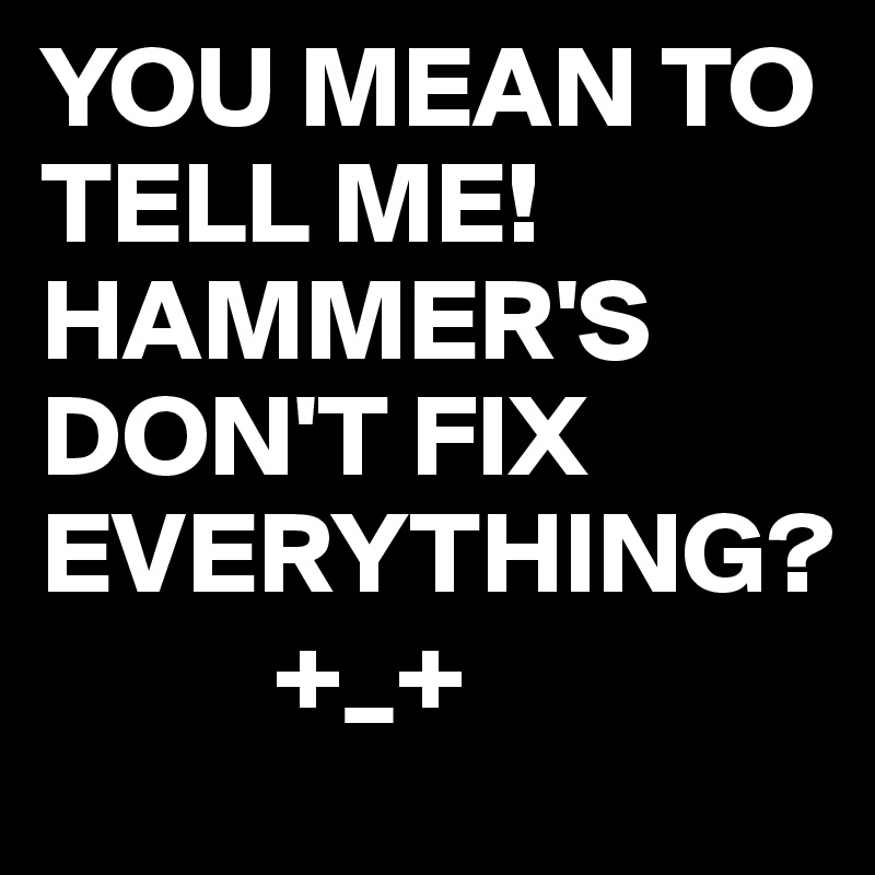 YOU MEAN TO TELL ME!
HAMMER'S DON'T FIX EVERYTHING?
          +_+