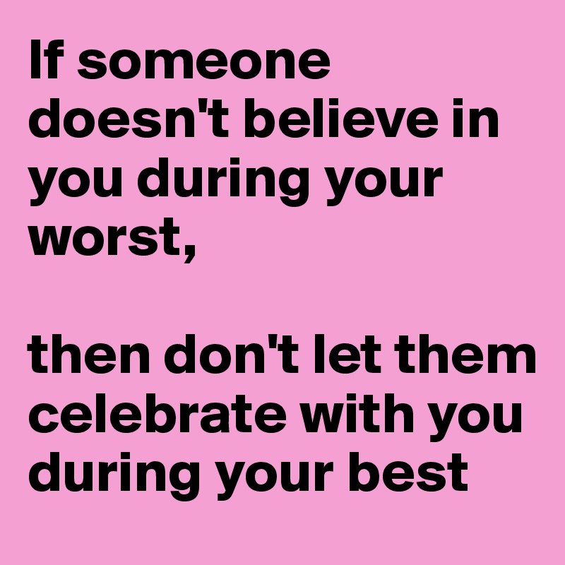 If someone doesn't believe in you during your worst,

then don't let them celebrate with you during your best