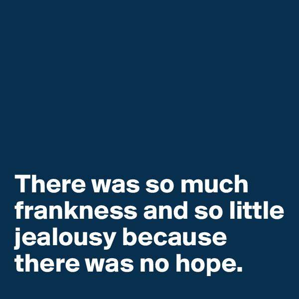 





There was so much frankness and so little jealousy because there was no hope.