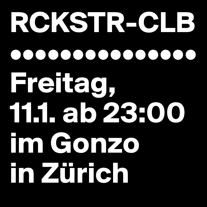 RCKSTR-CLB
•••••••••••••••
Freitag,
11.1. ab 23:00
im Gonzo
in Zürich
