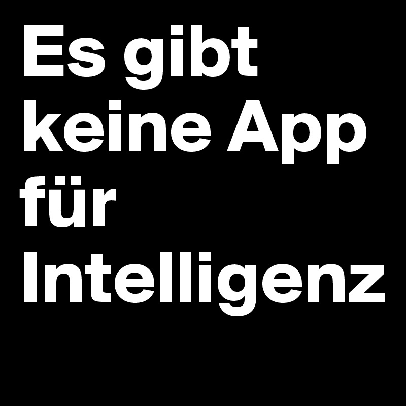 Es gibt keine App für
Intelligenz