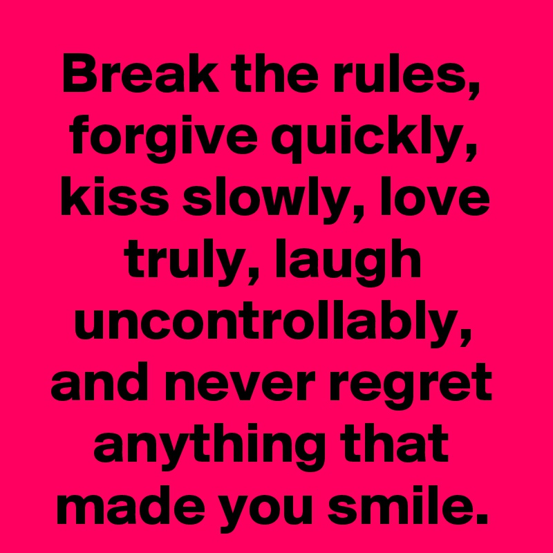 Break the rules, forgive quickly, kiss slowly, love truly, laugh uncontrollably, and never regret anything that made you smile.