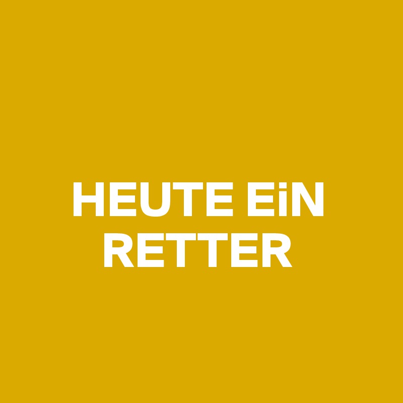 


     HEUTE EiN  
        RETTER

