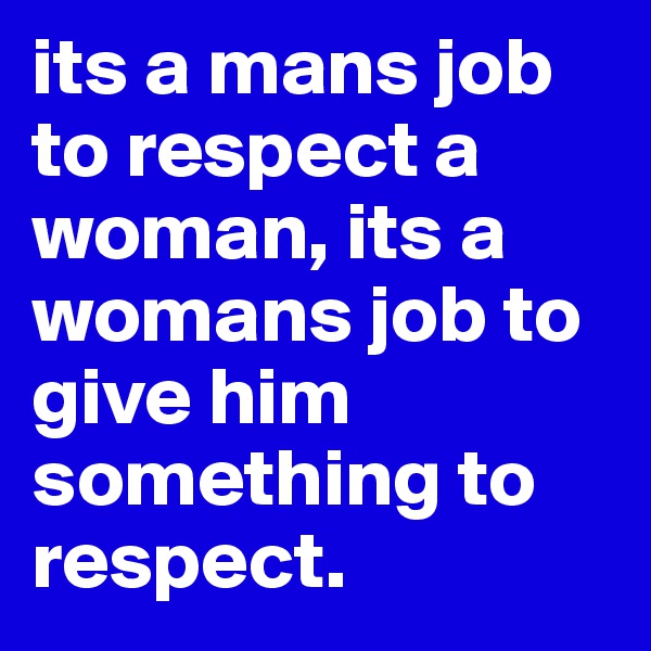 its a mans job to respect a woman, its a womans job to give him something to respect.