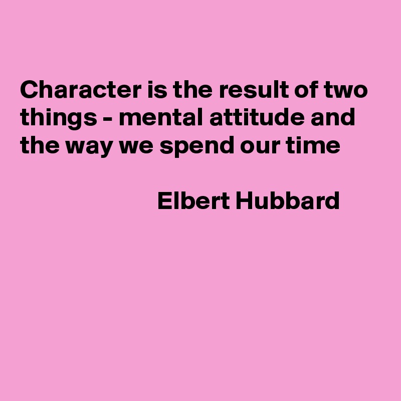 

Character is the result of two things - mental attitude and the way we spend our time 

                          Elbert Hubbard




