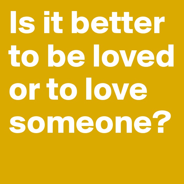 Is it better to be loved or to love someone?