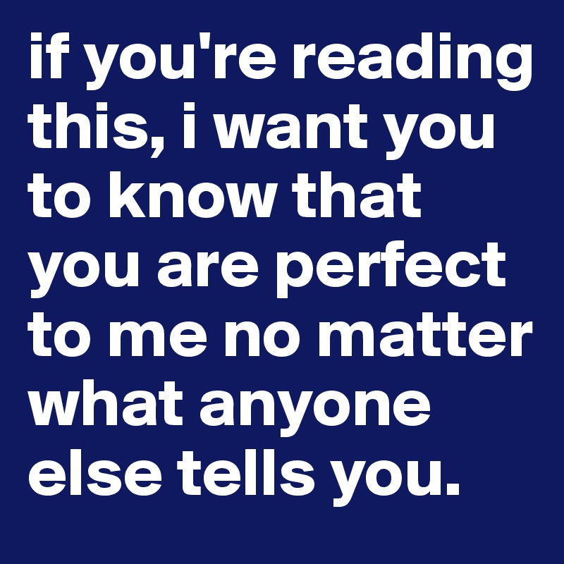 if you're reading this, i want you to know that you are perfect to me no matter what anyone else tells you.