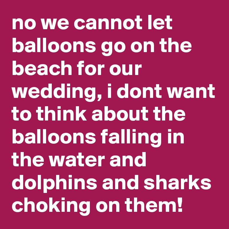 no we cannot let balloons go on the beach for our wedding, i dont want to think about the balloons falling in the water and dolphins and sharks choking on them!