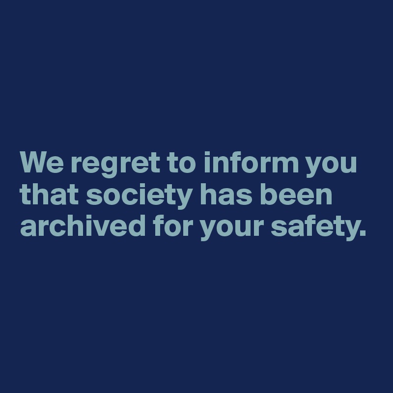 



We regret to inform you that society has been archived for your safety.



