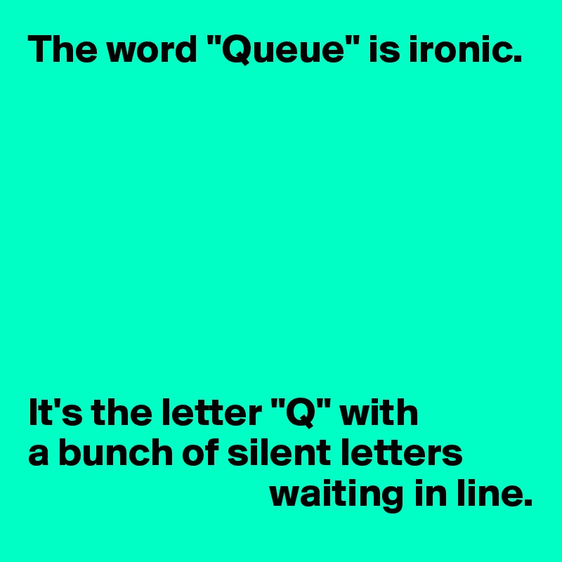 The word "Queue" is ironic.








It's the letter "Q" with 
a bunch of silent letters 
                              waiting in line.