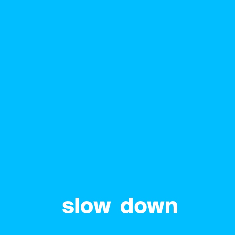 







           slow  down