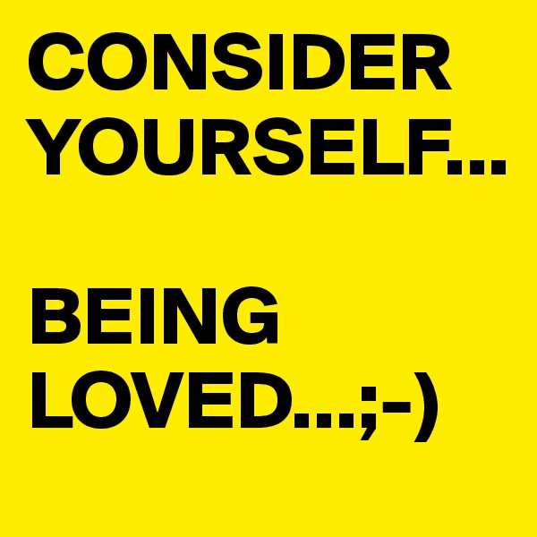 CONSIDER
YOURSELF...

BEING LOVED...;-)