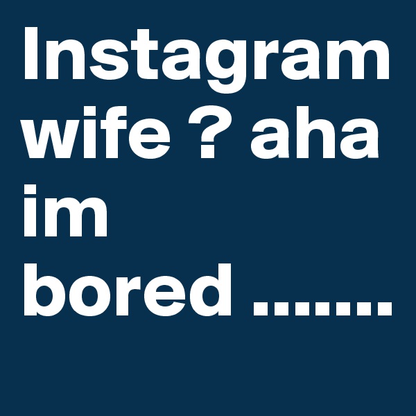 Instagram wife ? aha im bored .......