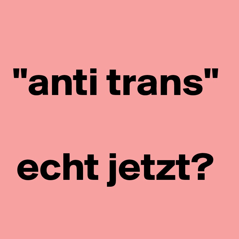 "anti trans"

echt jetzt?