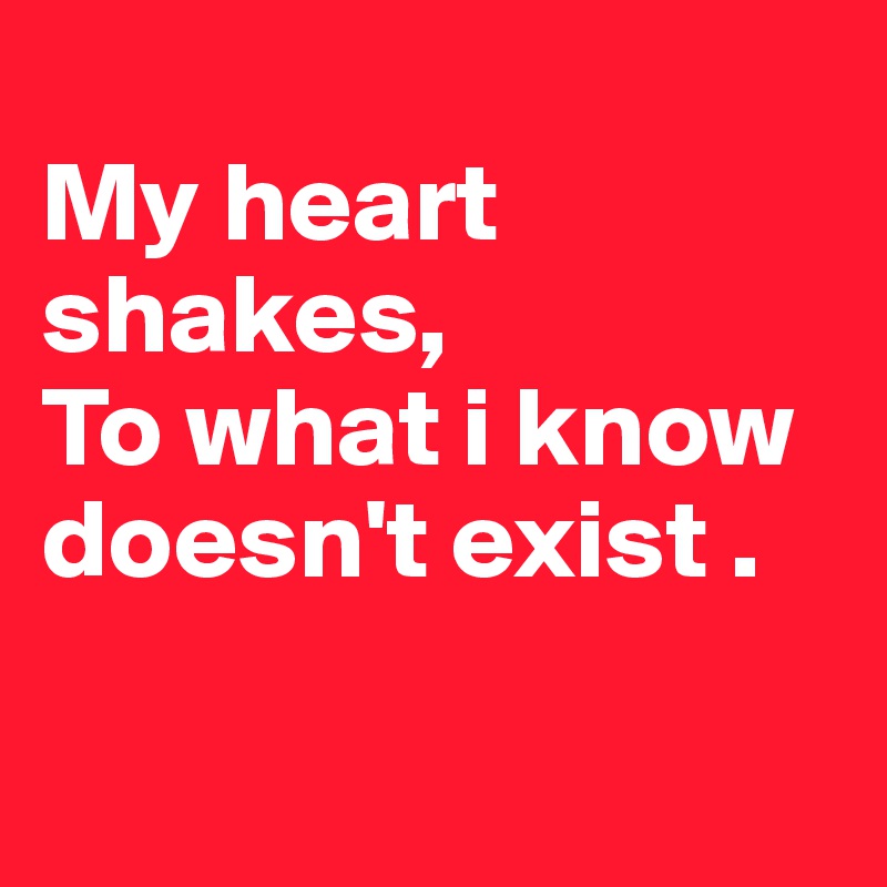 
My heart shakes,
To what i know doesn't exist . 

