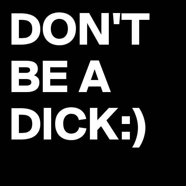 DON'T BE A DICK:)