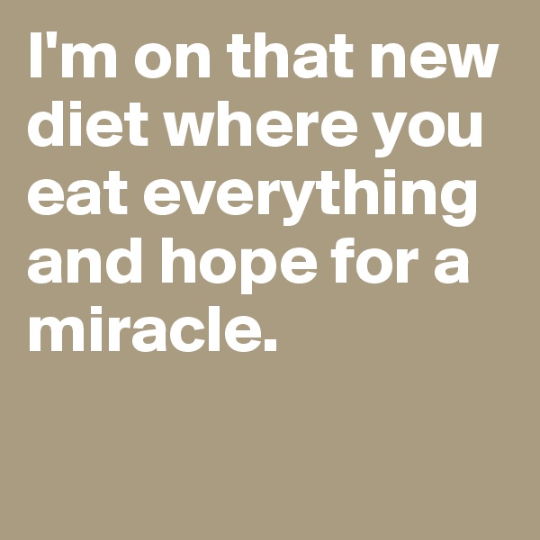 I'm on that new diet where you eat everything and hope for a miracle. 

