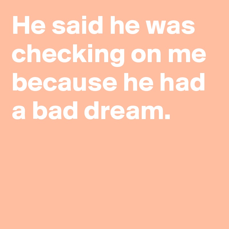 He said he was
checking on me
because he had 
a bad dream.


