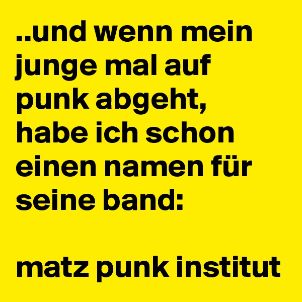 ..und wenn mein junge mal auf punk abgeht, habe ich schon einen namen für seine band:

matz punk institut 