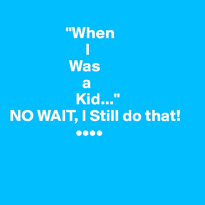                  
                 "When 
                       I 
                  Was 
                      a
                    Kid..."
NO WAIT, I Still do that!
                    ••••
                    

