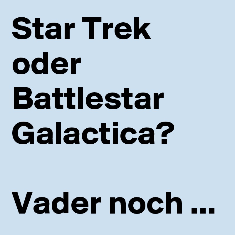 Star Trek oder Battlestar Galactica?

Vader noch ...