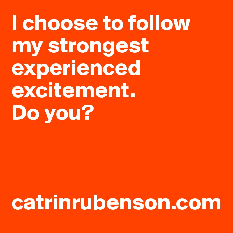I choose to follow my strongest  experienced excitement. 
Do you?



catrinrubenson.com