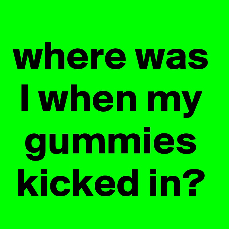 where was I when my gummies kicked in?