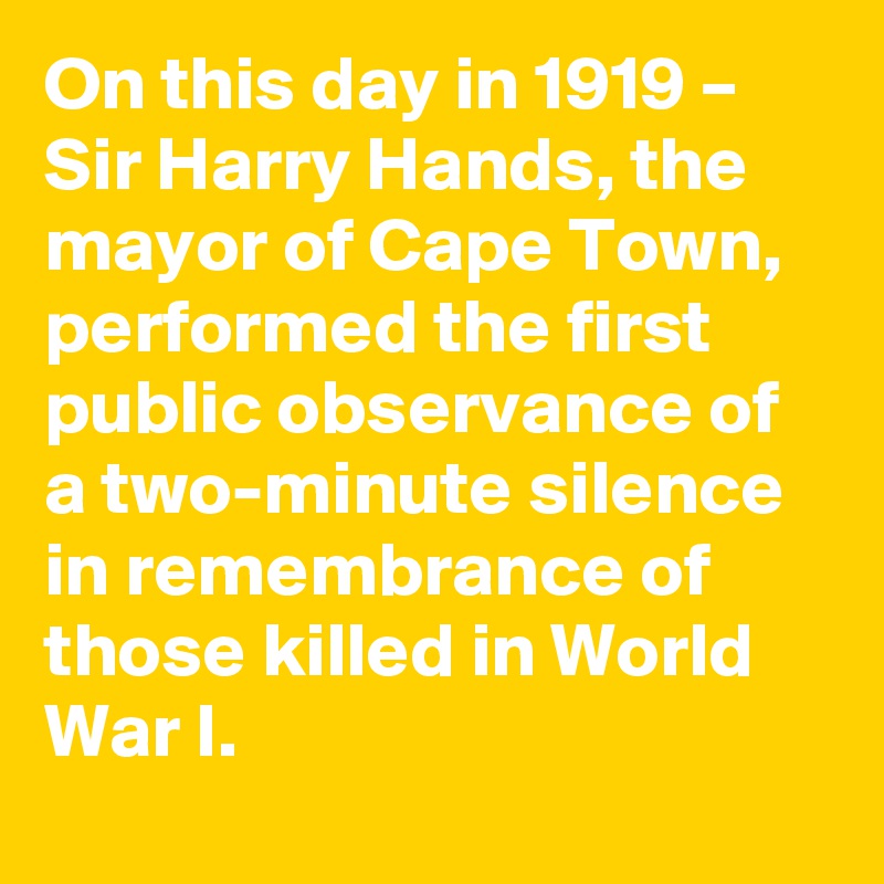 On this day in 1919 – Sir Harry Hands, the mayor of Cape Town, performed the first public observance of a two-minute silence in remembrance of those killed in World War I.