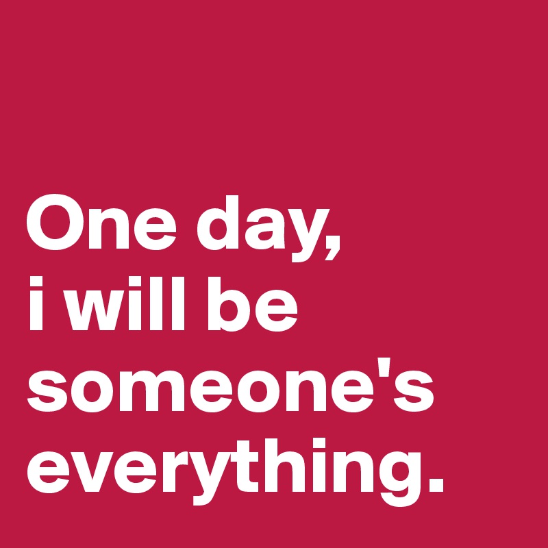 

One day, 
i will be someone's everything.