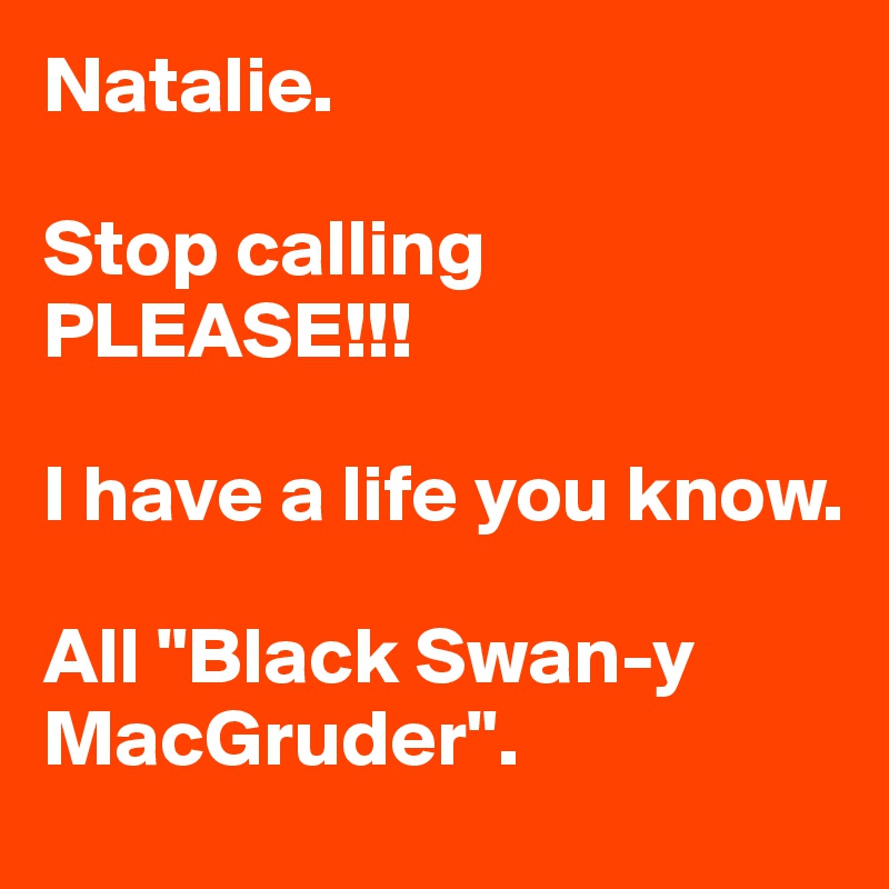 Natalie. 

Stop calling PLEASE!!!

I have a life you know. 

All "Black Swan-y MacGruder".