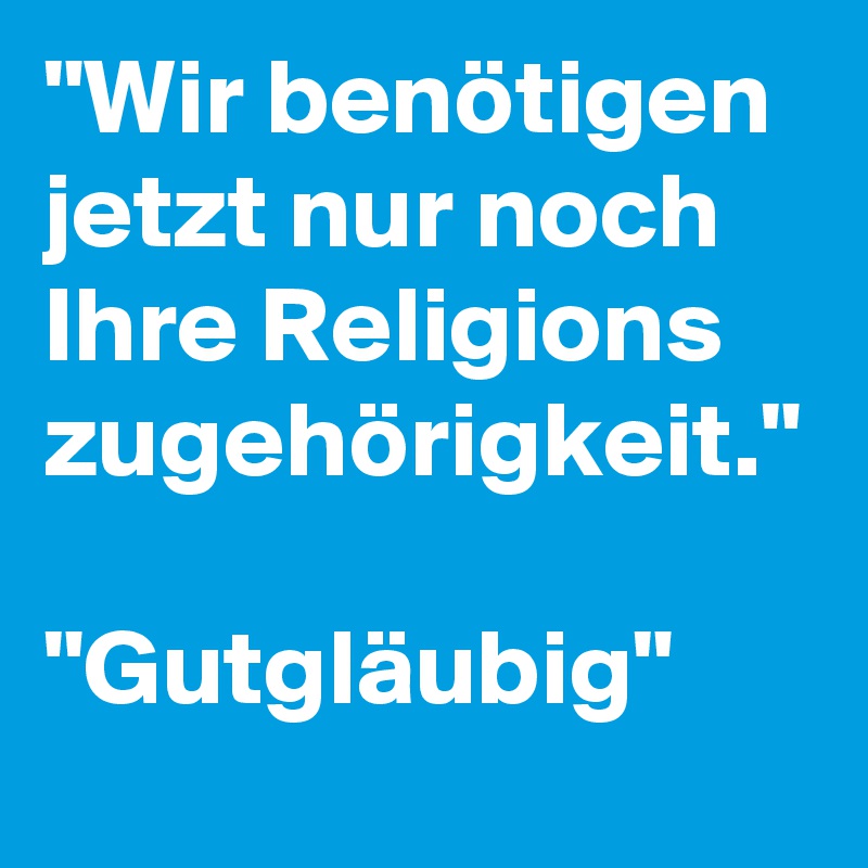 "Wir benötigen jetzt nur noch Ihre Religions
zugehörigkeit."

"Gutgläubig"