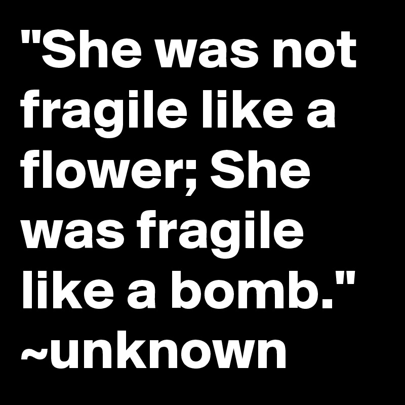 "She was not fragile like a flower; She was fragile like a bomb." ~unknown