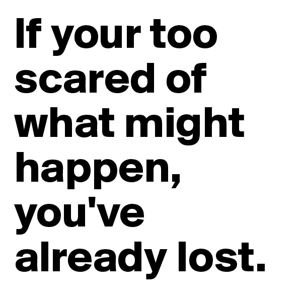If your too scared of what might happen, you've already lost.