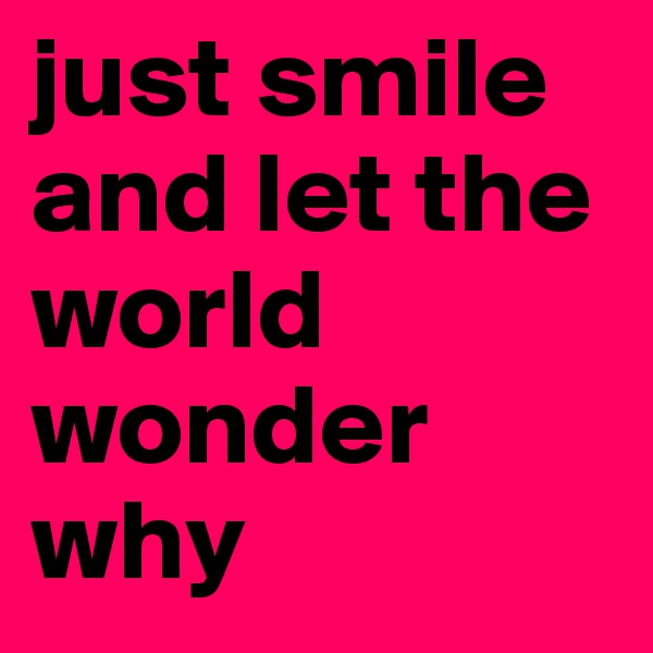 just smile and let the world wonder why