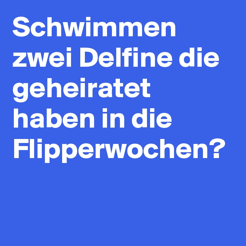 Schwimmen zwei Delfine die geheiratet haben in die Flipperwochen? 