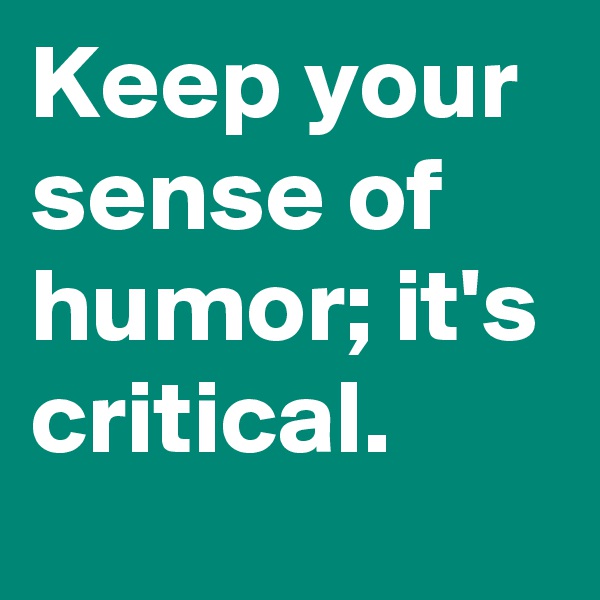 Keep your sense of humor; it's critical. 