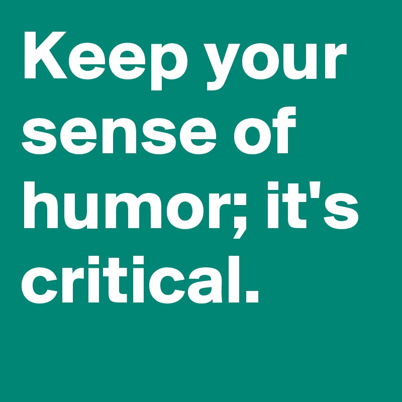 Keep your sense of humor; it's critical. 