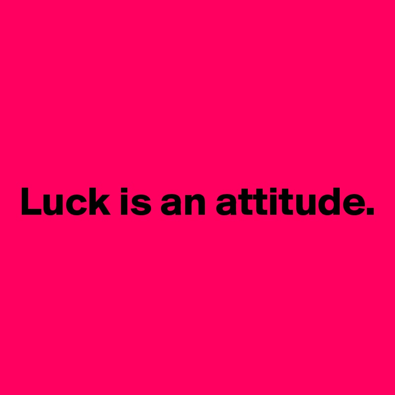 



Luck is an attitude.


