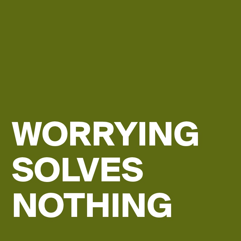 


WORRYING SOLVES NOTHING
