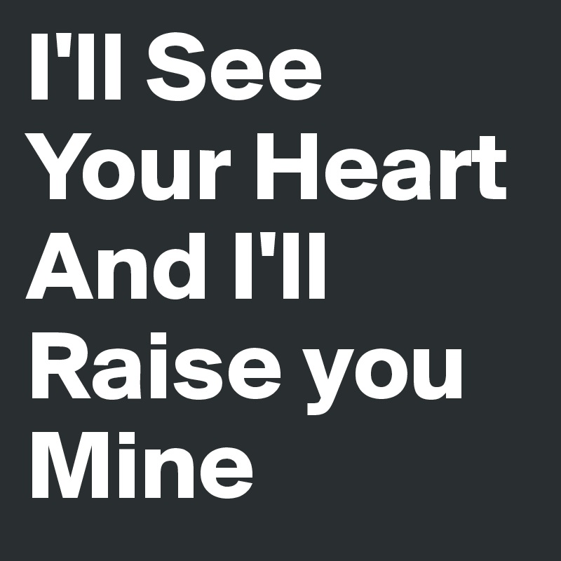 I'll See Your Heart
And I'll Raise you Mine